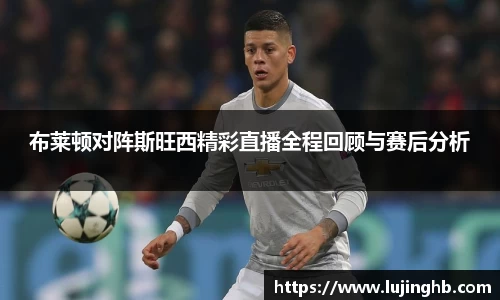 布莱顿对阵斯旺西精彩直播全程回顾与赛后分析