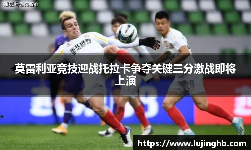 莫雷利亚竞技迎战托拉卡争夺关键三分激战即将上演