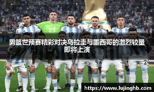 男篮世预赛精彩对决乌拉圭与墨西哥的激烈较量即将上演