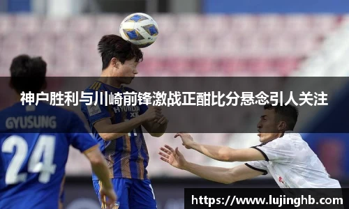 神户胜利与川崎前锋激战正酣比分悬念引人关注
